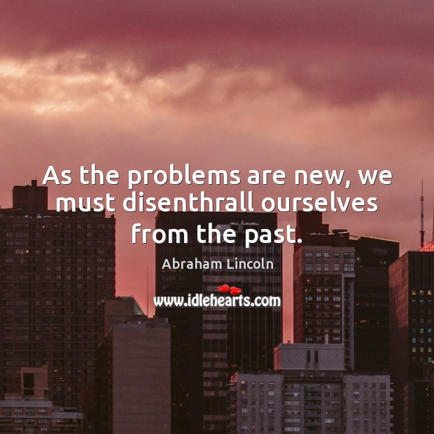 As the problems are new, we must disenthrall ourselves from the past. Image
