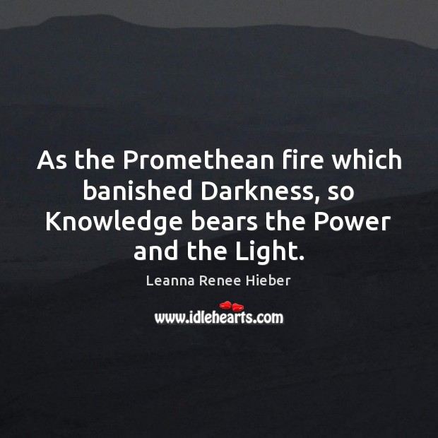 As the Promethean fire which banished Darkness, so Knowledge bears the Power Leanna Renee Hieber Picture Quote