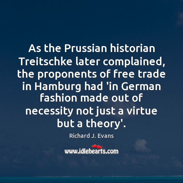 As the Prussian historian Treitschke later complained, the proponents of free trade Richard J. Evans Picture Quote