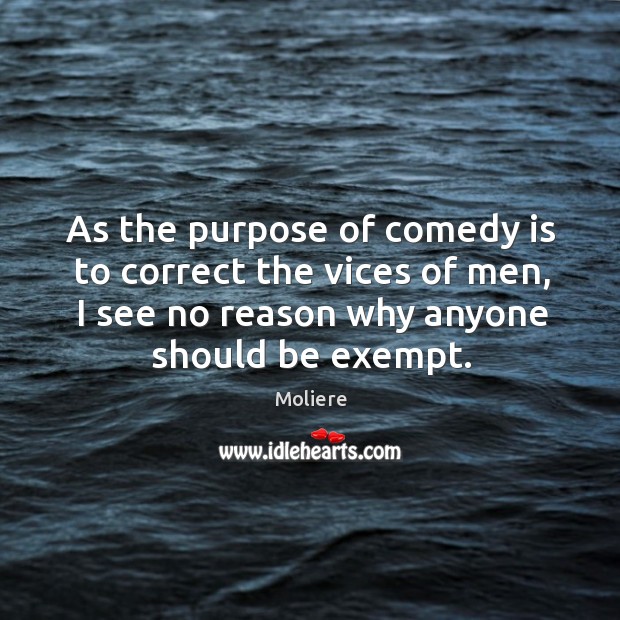 As the purpose of comedy is to correct the vices of men, I see no reason why anyone should be exempt. Image