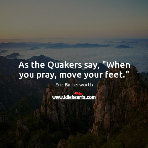 As the Quakers say, “When you pray, move your feet.” Image