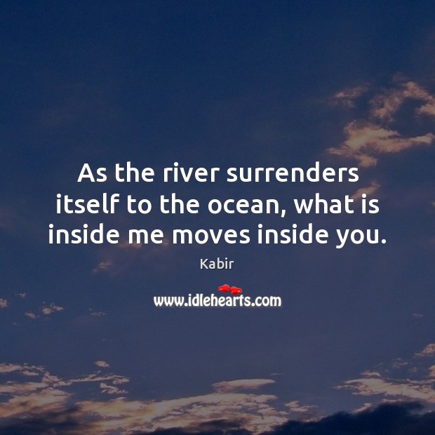 As the river surrenders itself to the ocean, what is inside me moves inside you. Kabir Picture Quote