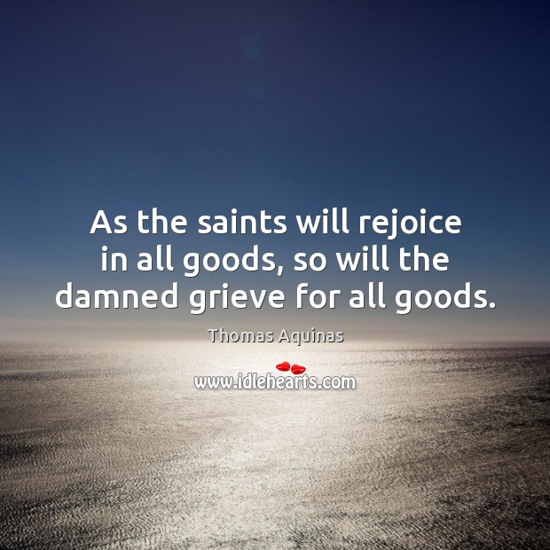 As the saints will rejoice in all goods, so will the damned grieve for all goods. Thomas Aquinas Picture Quote