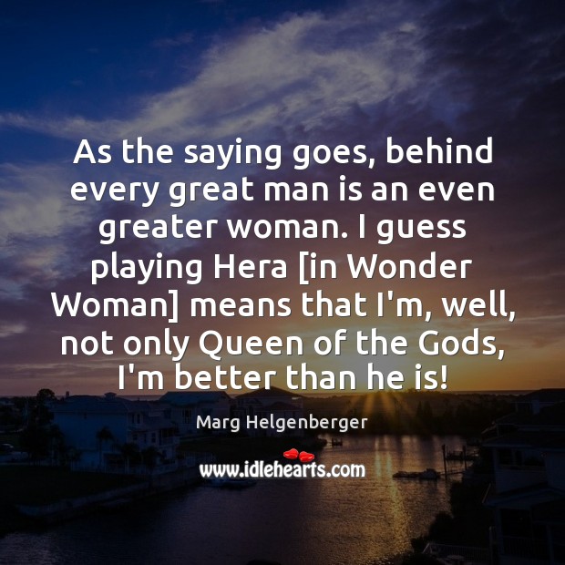 As the saying goes, behind every great man is an even greater Marg Helgenberger Picture Quote