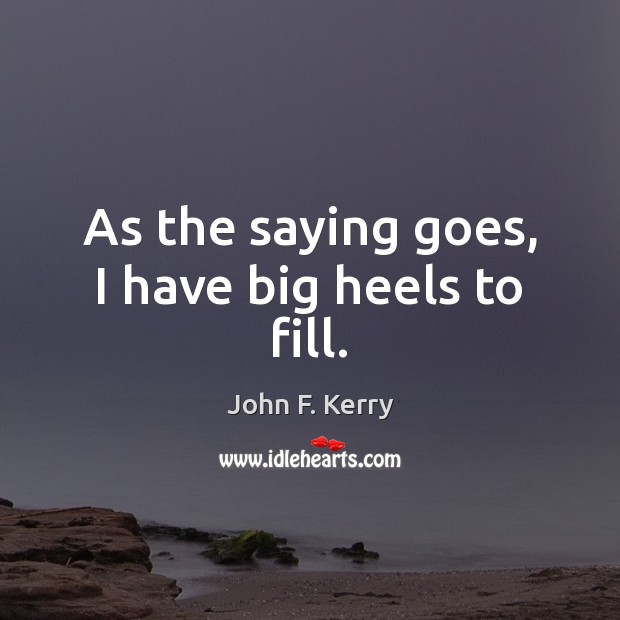 As the saying goes, I have big heels to fill. John F. Kerry Picture Quote