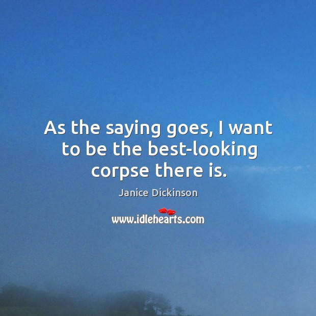 As the saying goes, I want to be the best-looking corpse there is. Janice Dickinson Picture Quote