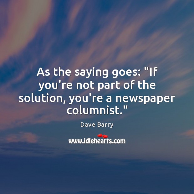 As the saying goes: “If you’re not part of the solution, you’re a newspaper columnist.” Dave Barry Picture Quote