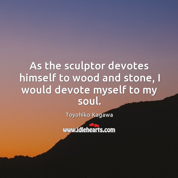 As the sculptor devotes himself to wood and stone, I would devote myself to my soul. Toyohiko Kagawa Picture Quote