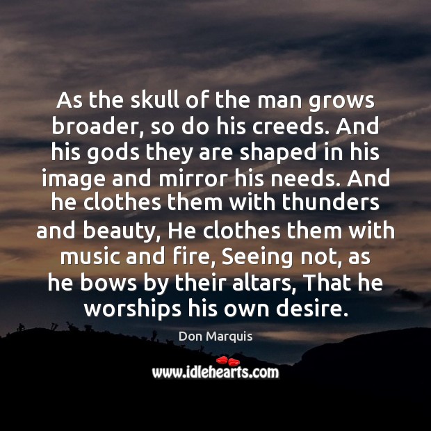 As the skull of the man grows broader, so do his creeds. 