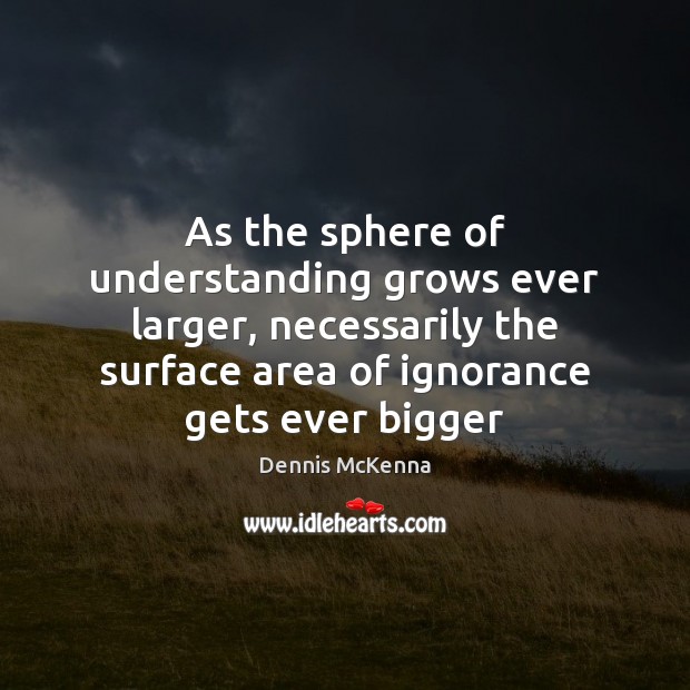 As the sphere of understanding grows ever larger, necessarily the surface area Dennis McKenna Picture Quote