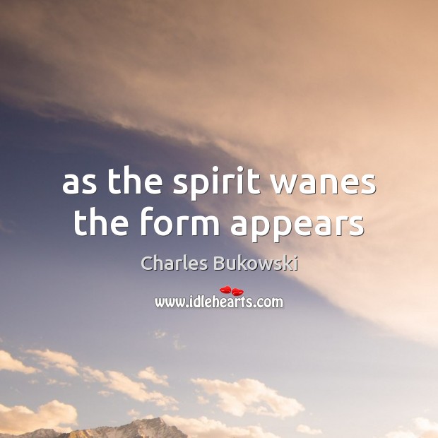 As the spirit wanes the form appears Charles Bukowski Picture Quote