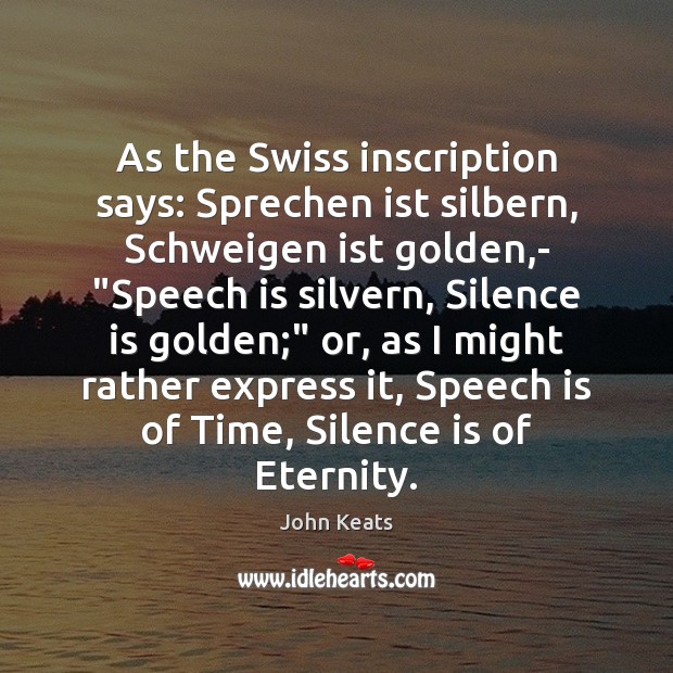 As the Swiss inscription says: Sprechen ist silbern, Schweigen ist golden,- “ John Keats Picture Quote