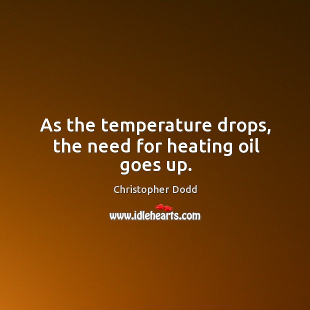 As the temperature drops, the need for heating oil goes up. Christopher Dodd Picture Quote