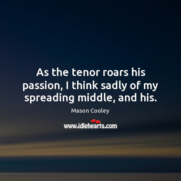 As the tenor roars his passion, I think sadly of my spreading middle, and his. Image