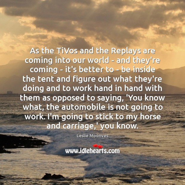 As the TiVos and the Replays are coming into our world – Leslie Moonves Picture Quote