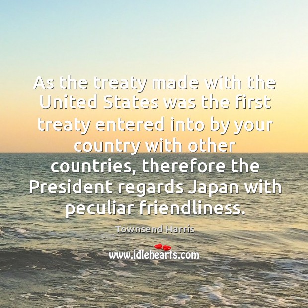 As the treaty made with the united states was the first treaty entered into by your Townsend Harris Picture Quote