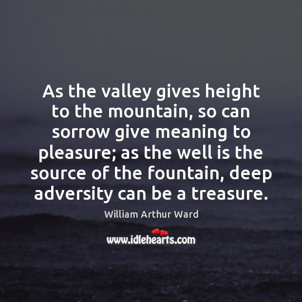 As the valley gives height to the mountain, so can sorrow give William Arthur Ward Picture Quote