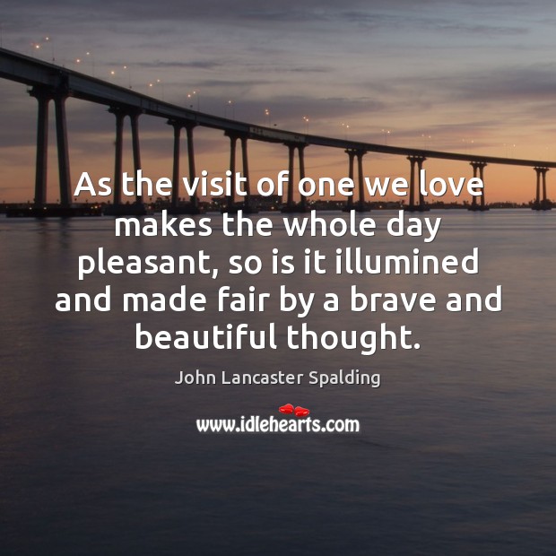 As the visit of one we love makes the whole day pleasant, John Lancaster Spalding Picture Quote