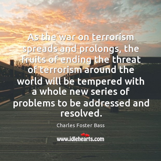 As the war on terrorism spreads and prolongs, the fruits of ending the threat of terrorism Charles Foster Bass Picture Quote