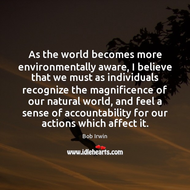 As the world becomes more environmentally aware, I believe that we must Bob Irwin Picture Quote