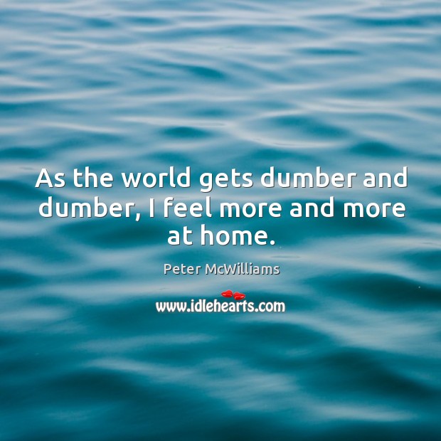 As the world gets dumber and dumber, I feel more and more at home. Peter McWilliams Picture Quote