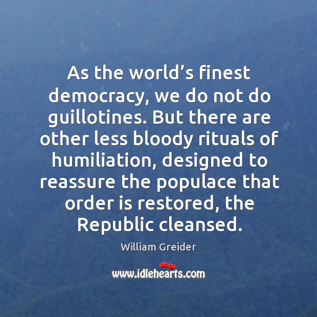 As the world’s finest democracy, we do not do guillotines. William Greider Picture Quote