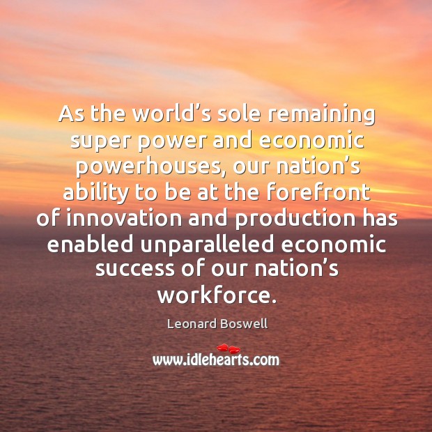 As the world’s sole remaining super power and economic powerhouses, our nation’s ability Leonard Boswell Picture Quote