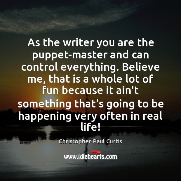 As the writer you are the puppet-master and can control everything. Believe Real Life Quotes Image