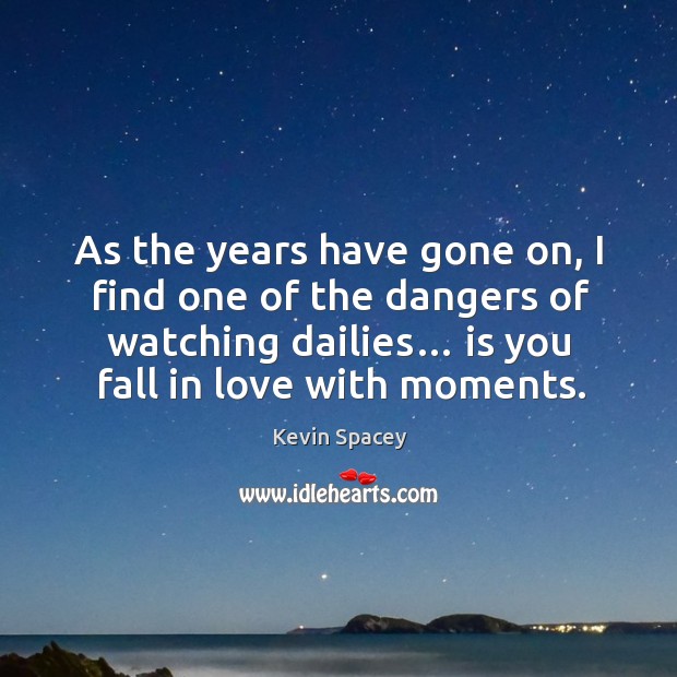 As the years have gone on, I find one of the dangers of watching dailies… is you fall in love with moments. Kevin Spacey Picture Quote