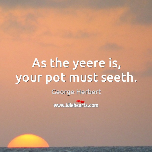 As the yeere is, your pot must seeth. George Herbert Picture Quote