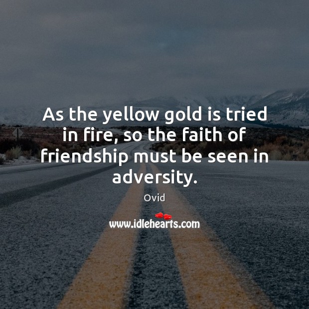 As the yellow gold is tried in fire, so the faith of friendship must be seen in adversity. Ovid Picture Quote