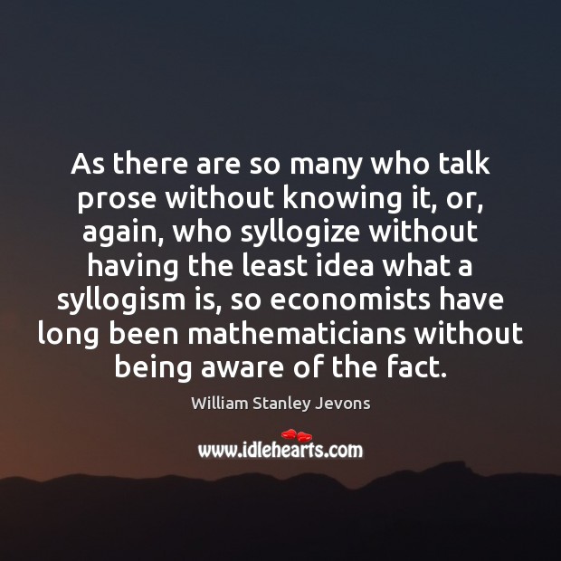 As there are so many who talk prose without knowing it, or, William Stanley Jevons Picture Quote