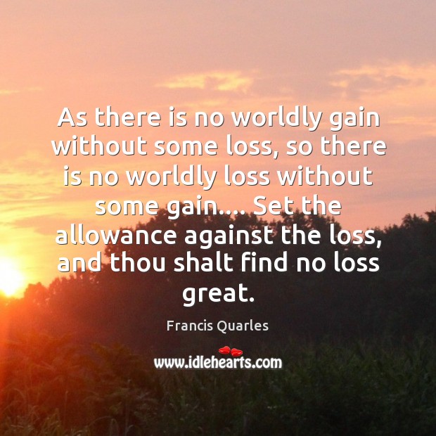 As there is no worldly gain without some loss, so there is Image