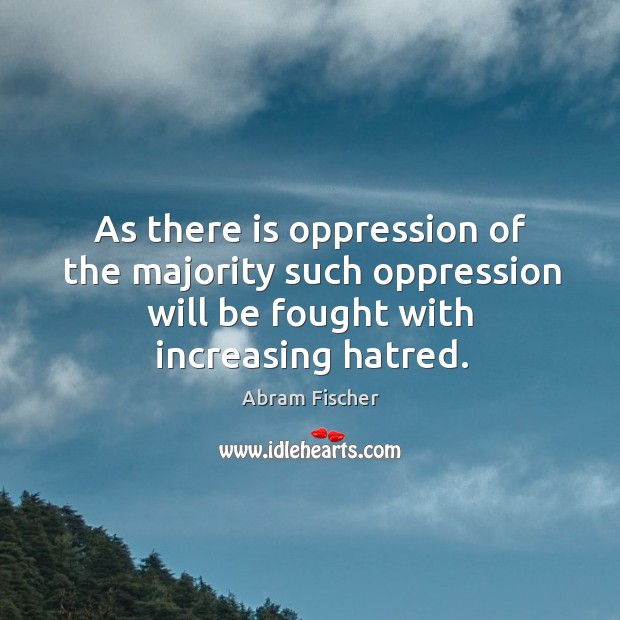 As there is oppression of the majority such oppression will be fought with increasing hatred. Abram Fischer Picture Quote