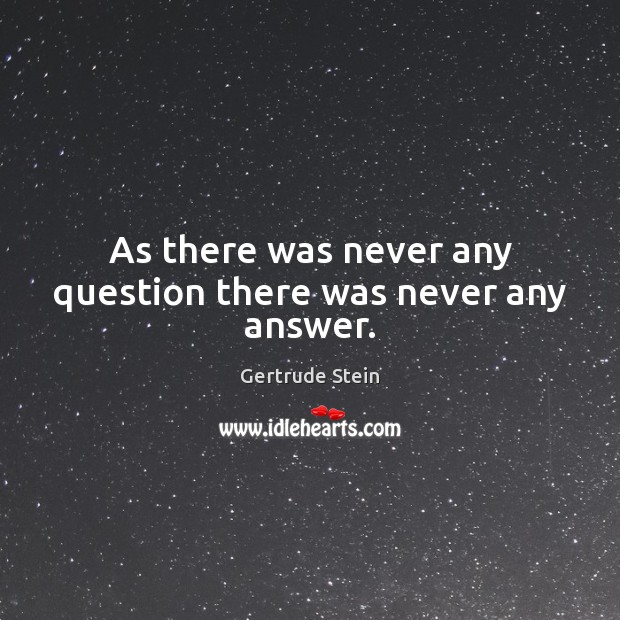 As there was never any question there was never any answer. Gertrude Stein Picture Quote