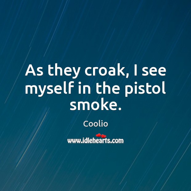 As they croak, I see myself in the pistol smoke. Coolio Picture Quote