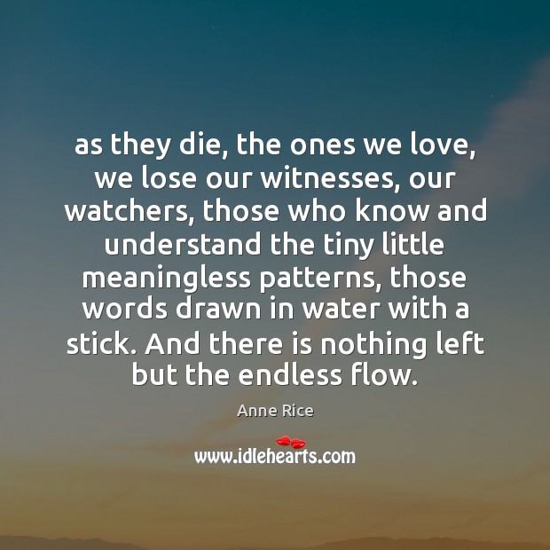 As they die, the ones we love, we lose our witnesses, our Anne Rice Picture Quote