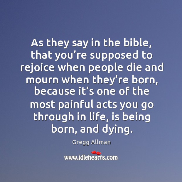 As they say in the bible, that you’re supposed to rejoice when people die and mourn when they’re born Image