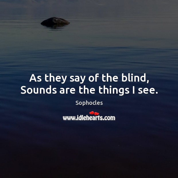 As they say of the blind, Sounds are the things I see. Sophocles Picture Quote