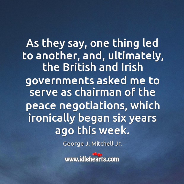 As they say, one thing led to another, and, ultimately George J. Mitchell Jr. Picture Quote