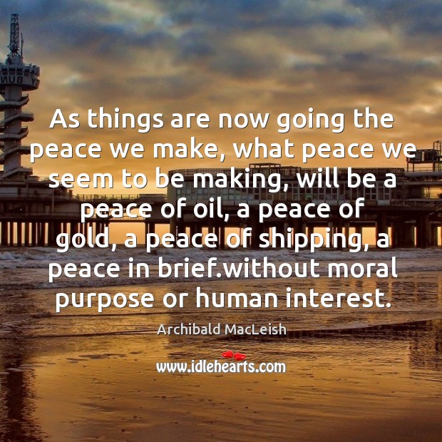 As things are now going the peace we make, what peace we seem to be making Archibald MacLeish Picture Quote