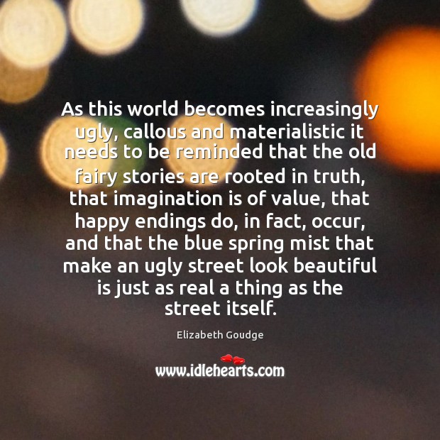 As this world becomes increasingly ugly, callous and materialistic it needs to Elizabeth Goudge Picture Quote