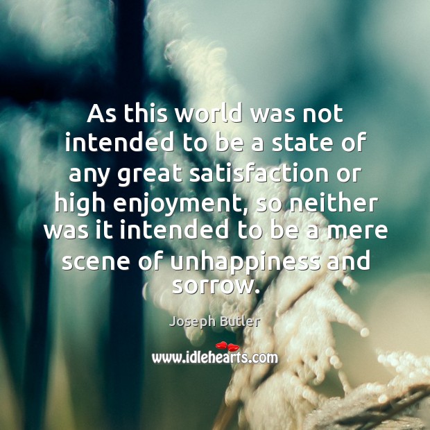 As this world was not intended to be a state of any great satisfaction or high enjoyment Joseph Butler Picture Quote