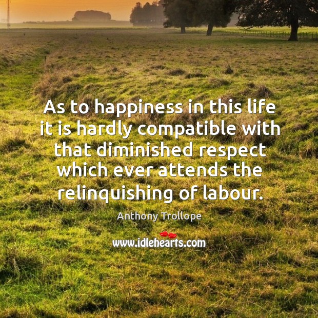 As to happiness in this life it is hardly compatible with that diminished respect which ever attends the relinquishing of labour. Image