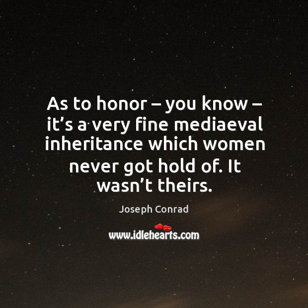 As to honor – you know – it’s a very fine mediaeval inheritance which women never got hold of. It wasn’t theirs. Image