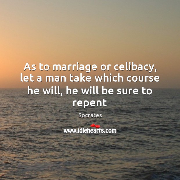 As to marriage or celibacy, let a man take which course he will, he will be sure to repent Socrates Picture Quote