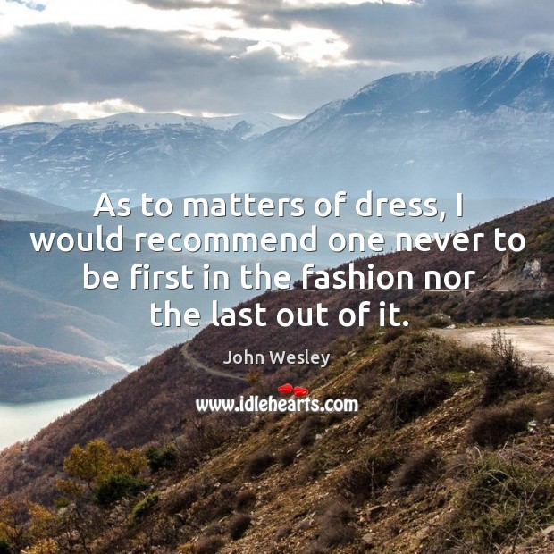 As to matters of dress, I would recommend one never to be first in the fashion nor the last out of it. Image