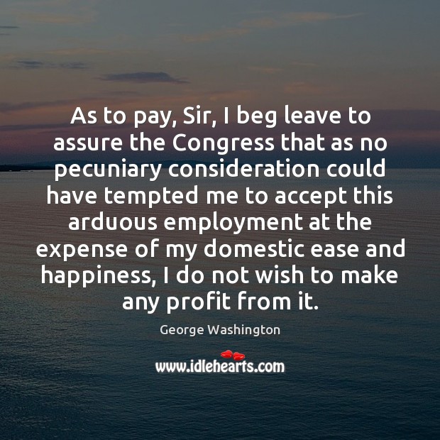 As to pay, Sir, I beg leave to assure the Congress that George Washington Picture Quote