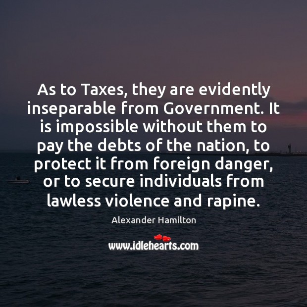 As to Taxes, they are evidently inseparable from Government. It is impossible Alexander Hamilton Picture Quote