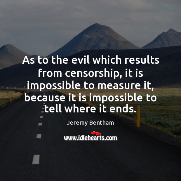 As to the evil which results from censorship, it is impossible to Jeremy Bentham Picture Quote
